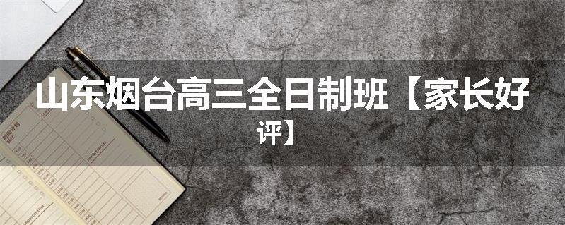 山东烟台高三全日制班【家长好评】