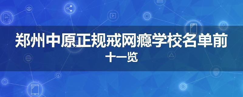 郑州中原正规戒网瘾学校名单前十一览