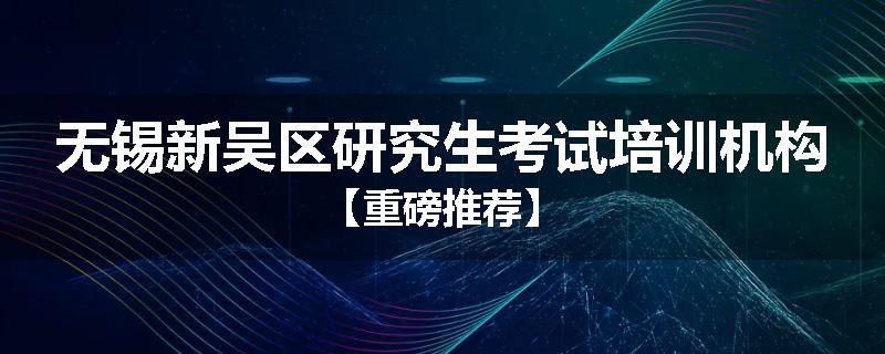 无锡新吴区研究生考试培训机构【重磅推荐】