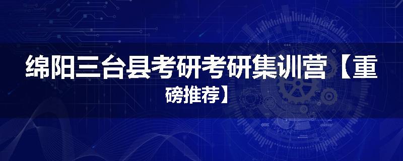 绵阳三台县考研考研集训营【重磅推荐】
