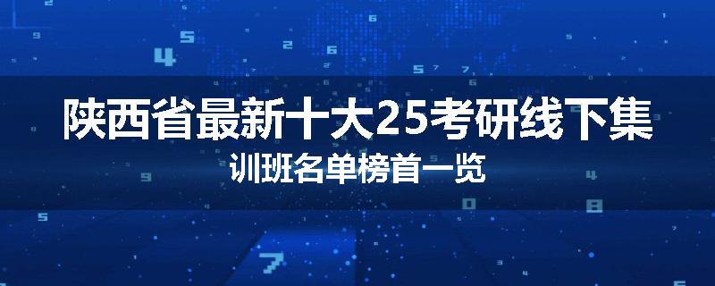 陕西省最新十大25考研线下集训班名单榜首一览