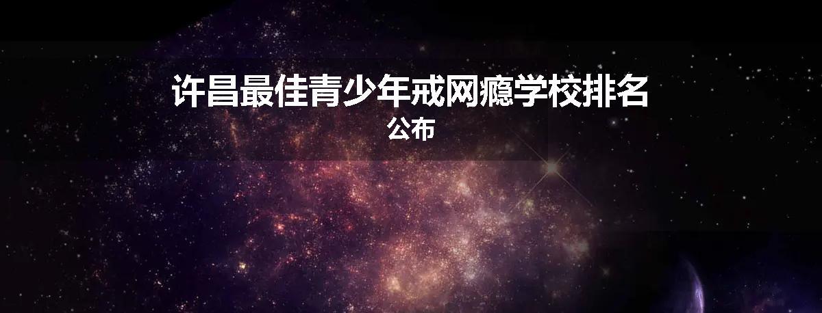 许昌最佳青少年戒网瘾学校排名公布