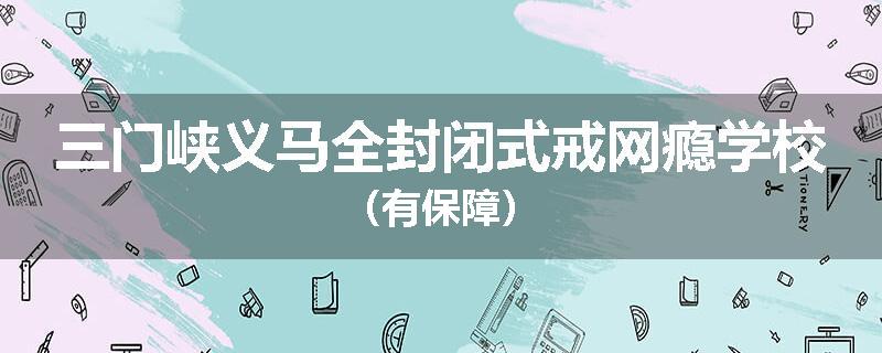 三门峡义马全封闭式戒网瘾学校（有保障）