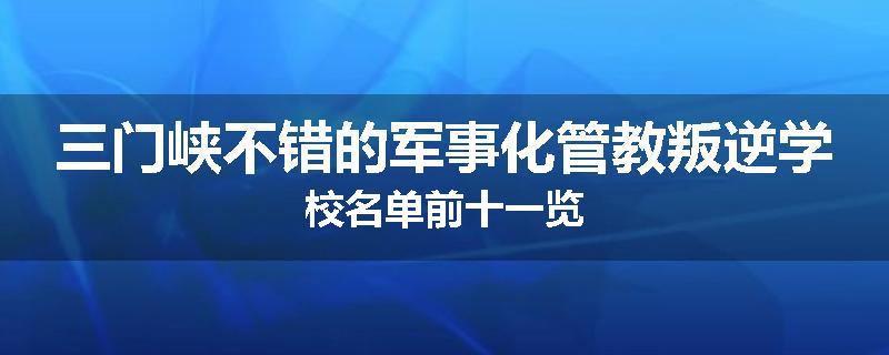 三门峡不错的军事化管教叛逆学校名单前十一览