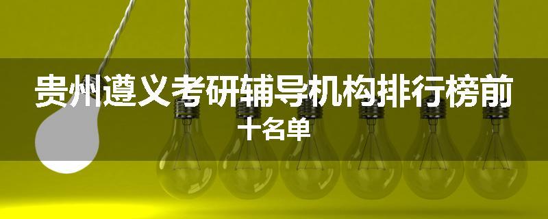 贵州遵义考研辅导机构排行榜前十名单