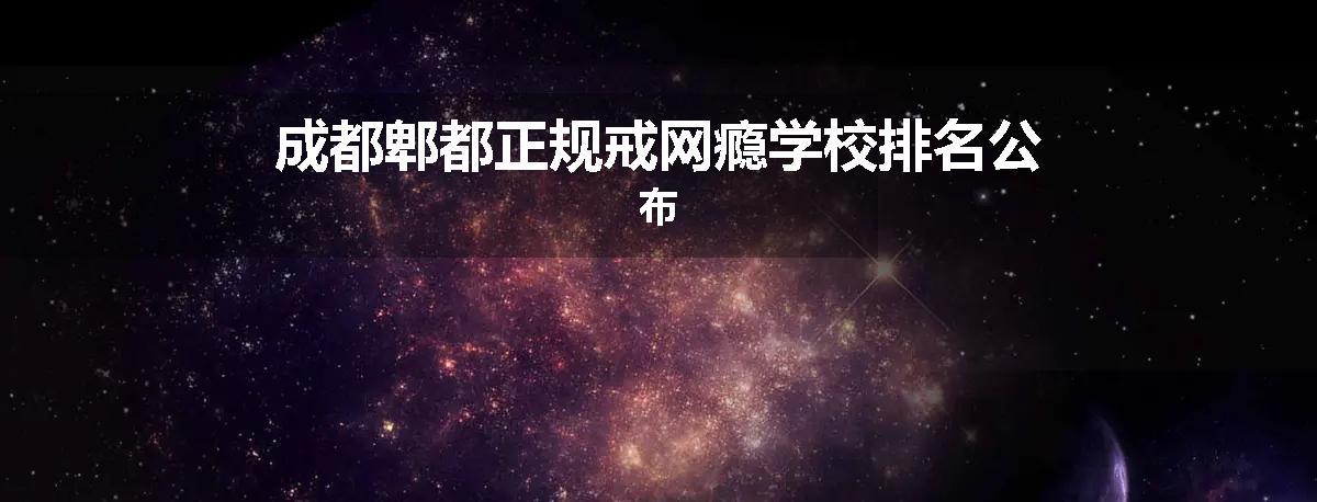 成都郫都正规戒网瘾学校排名公布