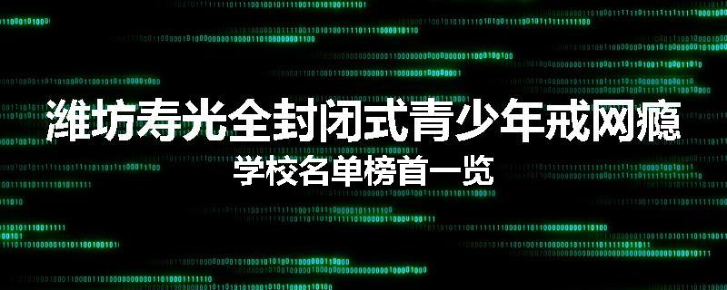 潍坊寿光全封闭式青少年戒网瘾学校名单榜首一览