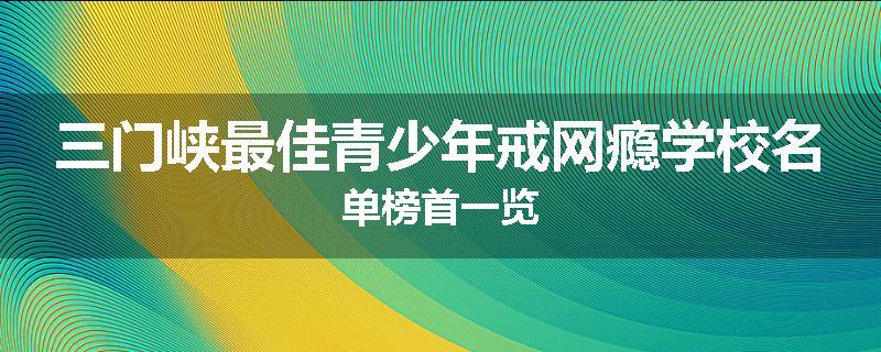 三门峡最佳青少年戒网瘾学校名单榜首一览