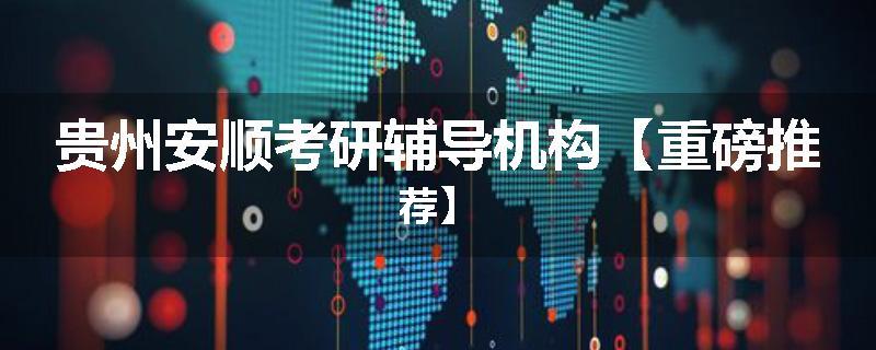 贵州安顺考研辅导机构【重磅推荐】