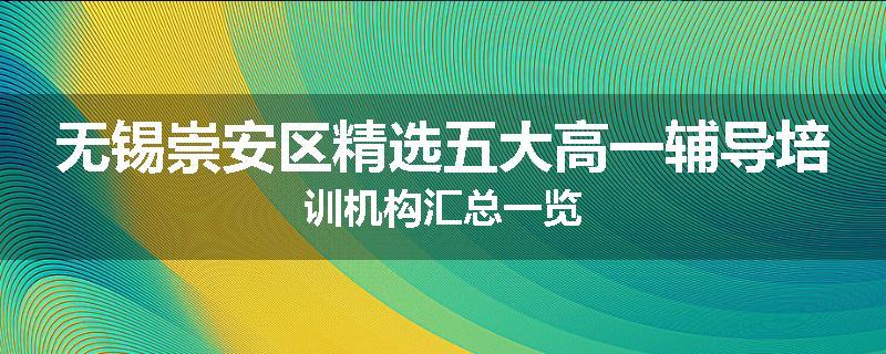 无锡崇安区精选五大高一辅导培训机构汇总一览