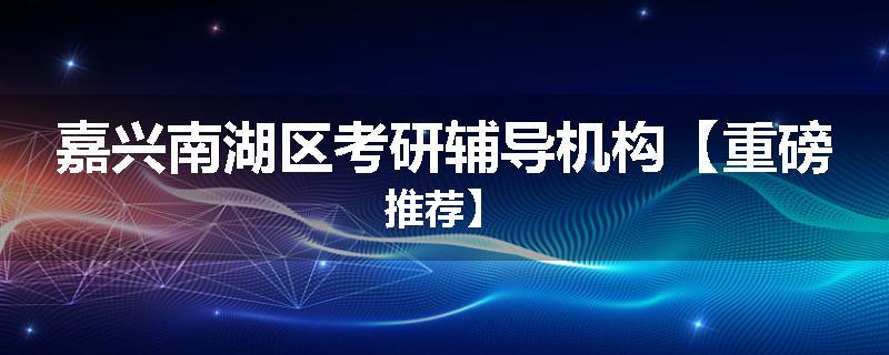 嘉兴南湖区考研辅导机构【重磅推荐】