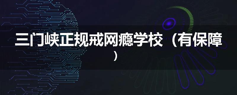 三门峡正规戒网瘾学校（有保障）