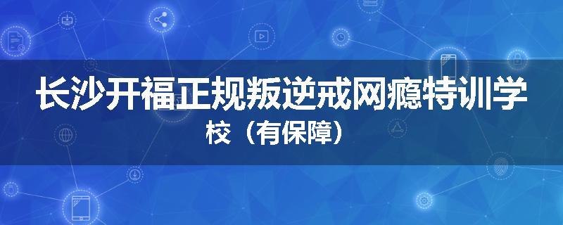 长沙开福正规叛逆戒网瘾特训学校（有保障）