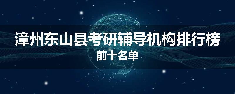 漳州东山县考研辅导机构排行榜前十名单