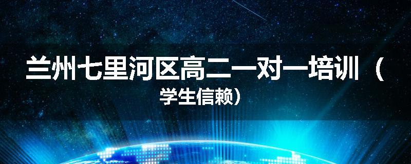 兰州七里河区高二一对一培训（学生信赖）