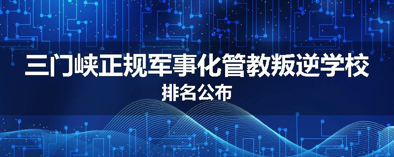 三门峡正规军事化管教叛逆学校排名公布