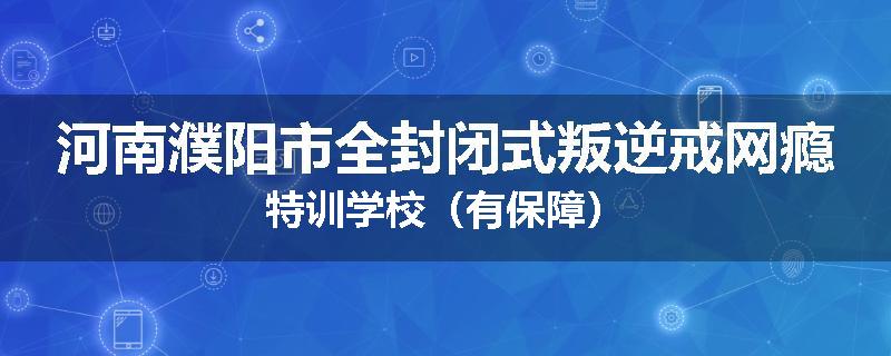 河南濮阳市全封闭式叛逆戒网瘾特训学校（有保障）