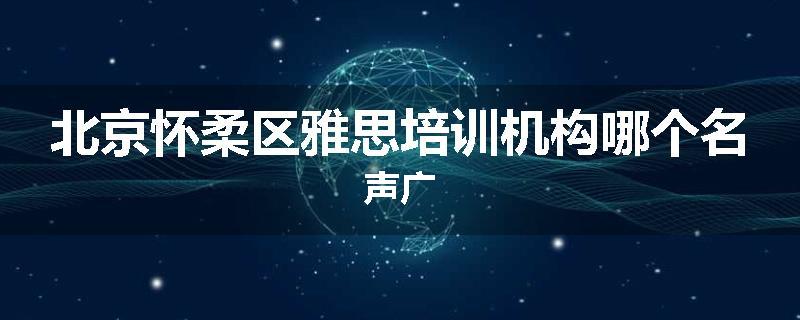 北京怀柔区雅思培训机构哪个名声广