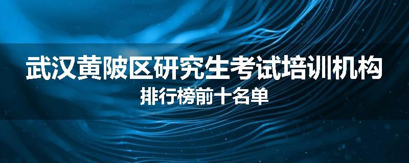 武汉黄陂区研究生考试培训机构排行榜前十名单