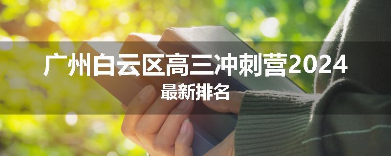 广州白云区高三冲刺营2024最新排名