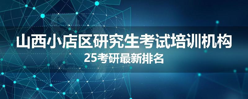 山西小店区研究生考试培训机构25考研最新排名