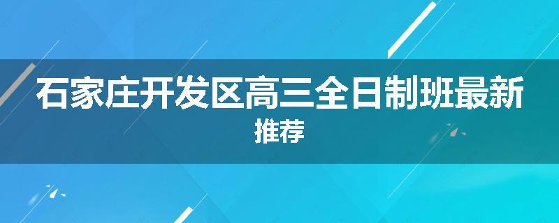 石家庄开发区高三全日制班最新推荐