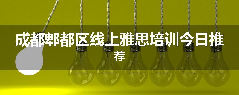 成都郫都区线上雅思培训今日推荐