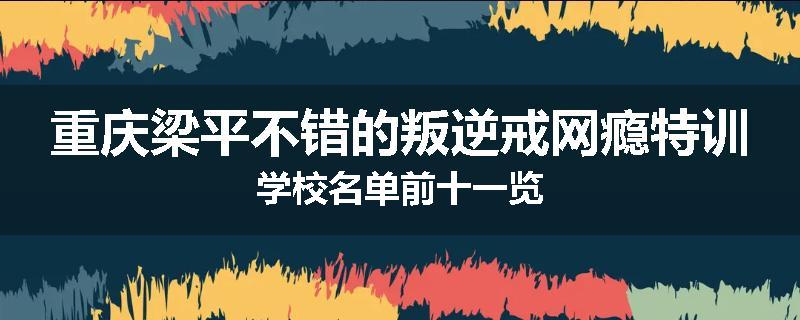 重庆梁平不错的叛逆戒网瘾特训学校名单前十一览