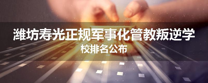 潍坊寿光正规军事化管教叛逆学校排名公布