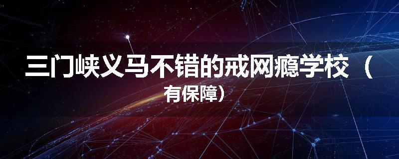 三门峡义马不错的戒网瘾学校(有保障)