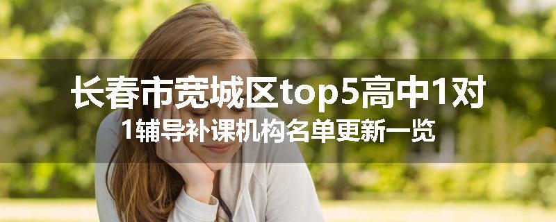 长春市宽城区top5高中1对1辅导补课机构名单更新一览
