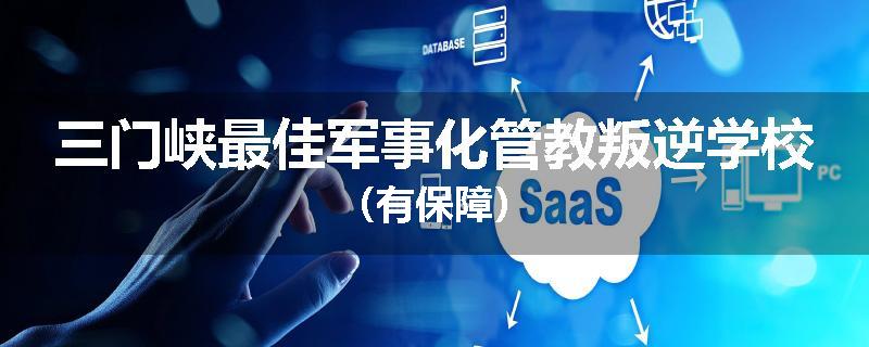 三门峡最佳军事化管教叛逆学校(有保障)