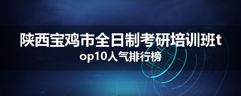 陕西宝鸡市全日制考研培训班top10人气排行榜