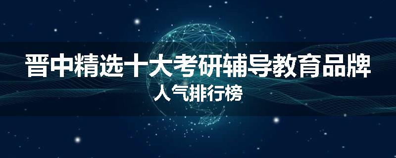 晋中精选十大考研辅导教育品牌人气排行榜