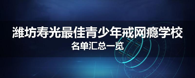 潍坊寿光最佳青少年戒网瘾学校名单汇总一览