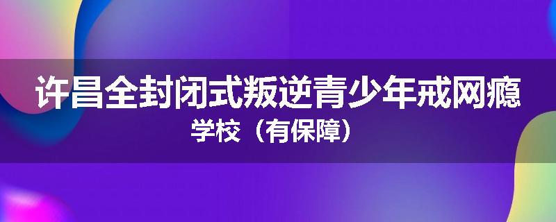 许昌全封闭式叛逆青少年戒网瘾学校(有保障)