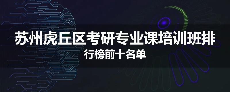 苏州虎丘区考研专业课培训班排行榜前十名单