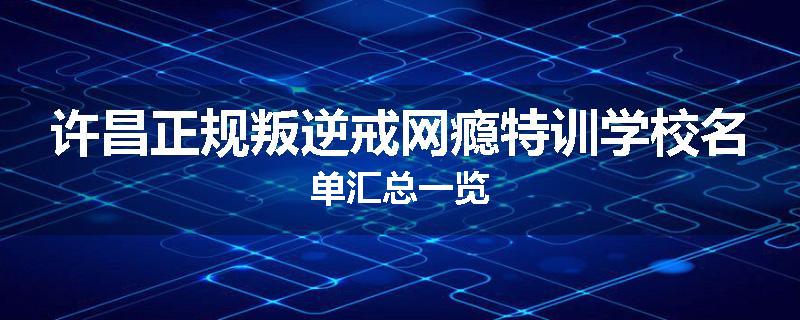 许昌正规叛逆戒网瘾特训学校名单汇总一览
