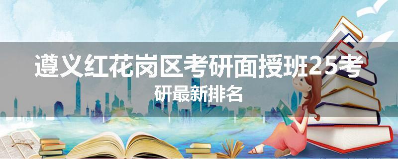 遵义红花岗区考研面授班25考研最新排名