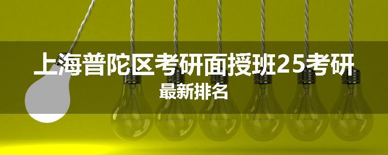 上海普陀区考研面授班25考研最新排名