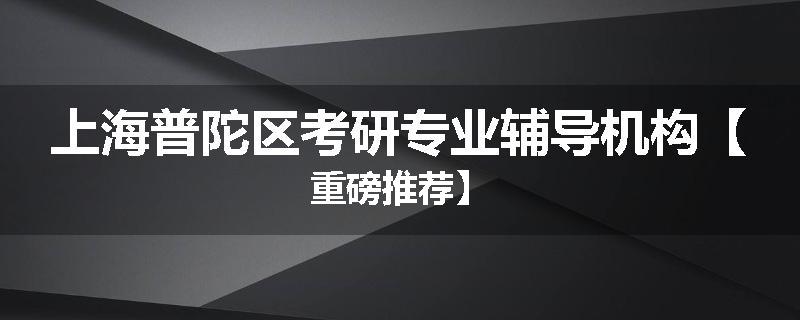上海普陀区考研专业辅导机构【重磅推荐】