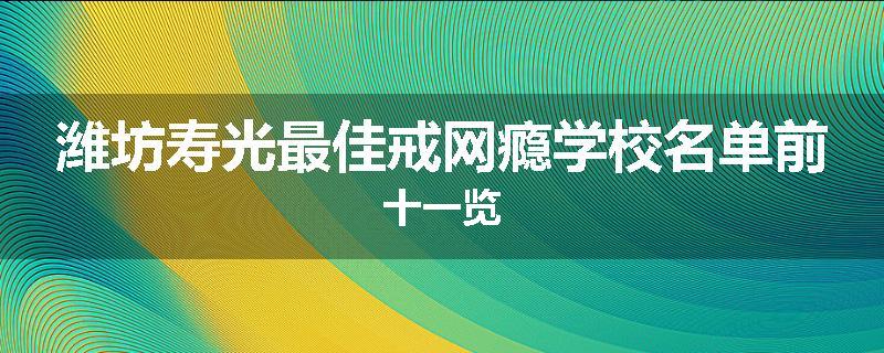 潍坊寿光最佳戒网瘾学校名单前十一览