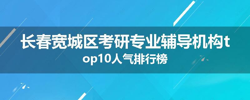 长春宽城区考研专业辅导机构top10人气排行榜