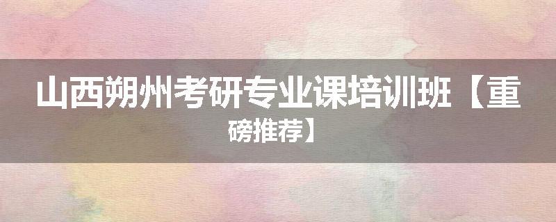 山西朔州考研专业课培训班【重磅推荐】