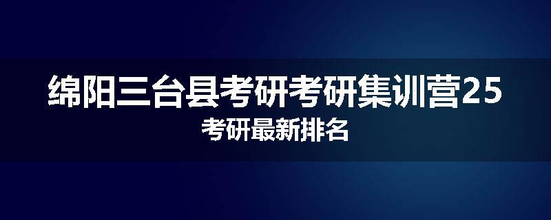 绵阳三台县考研考研集训营25考研最新排名