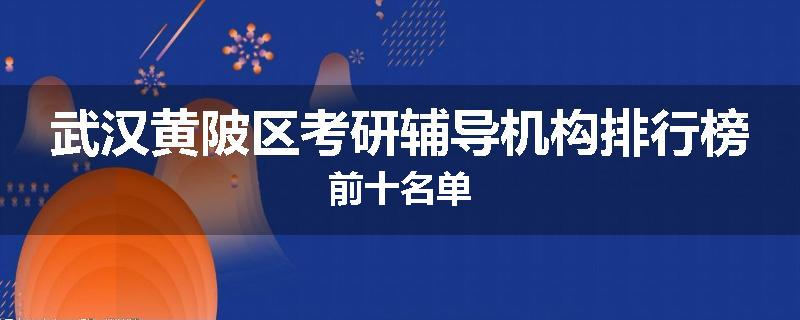 武汉黄陂区考研辅导机构排行榜前十名单