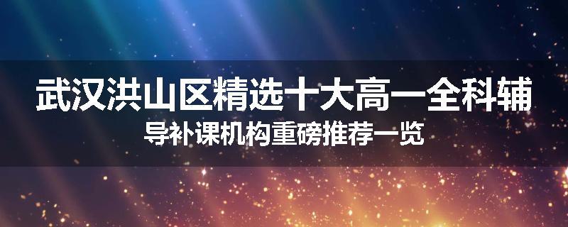 武汉洪山区精选十大高一全科辅导补课机构重磅推荐一览
