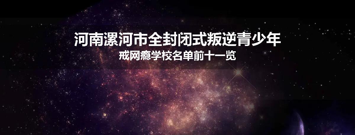 河南漯河市全封闭式叛逆青少年戒网瘾学校名单前十一览