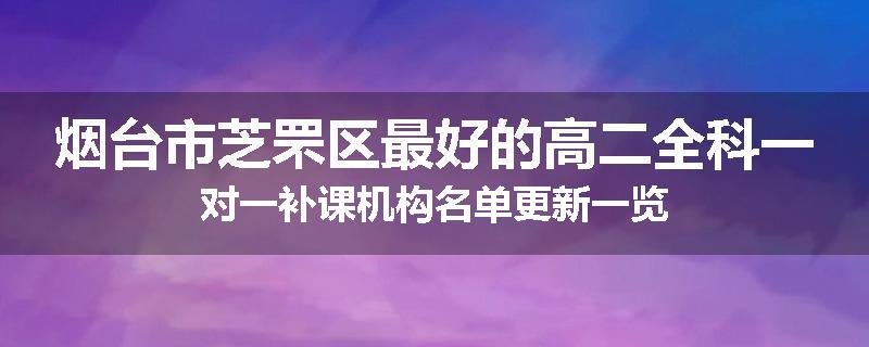 烟台市芝罘区最好的高二全科一对一补课机构名单更新一览