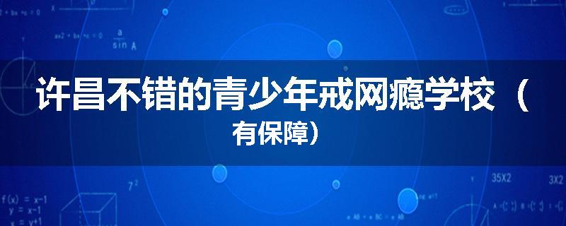 许昌不错的青少年戒网瘾学校(有保障)